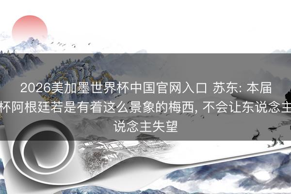 2026美加墨世界杯中国官网入口 苏东: 本届宇宙杯阿根廷若是有着这么景象的梅西， 不会让东说念主失望