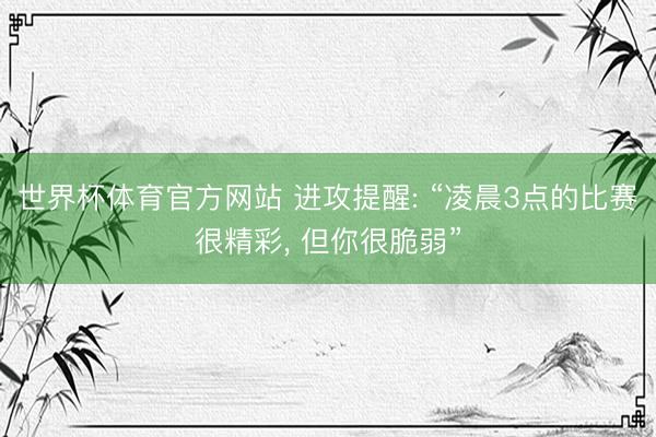 世界杯体育官方网站 进攻提醒: “凌晨3点的比赛很精彩, 但你很脆弱”