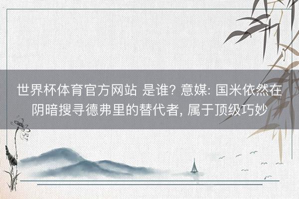 世界杯体育官方网站 是谁? 意媒: 国米依然在阴暗搜寻德弗里的替代者， 属于顶级巧妙