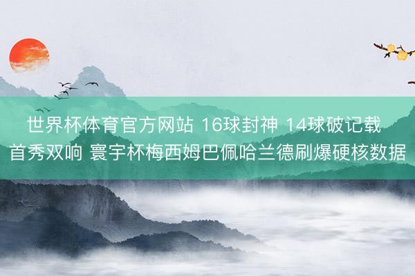世界杯体育官方网站 16球封神 14球破记载 首秀双响 寰宇杯梅西姆巴佩哈兰德刷爆硬核数据