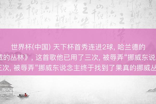 世界杯(中国) 天下杯首秀连进2球， 哈兰德的视频BGM又响起《挪威的丛林》， 这首歌他已用了三次， 被辱弄“挪威东说念主终于找到了果真的挪威丛林”