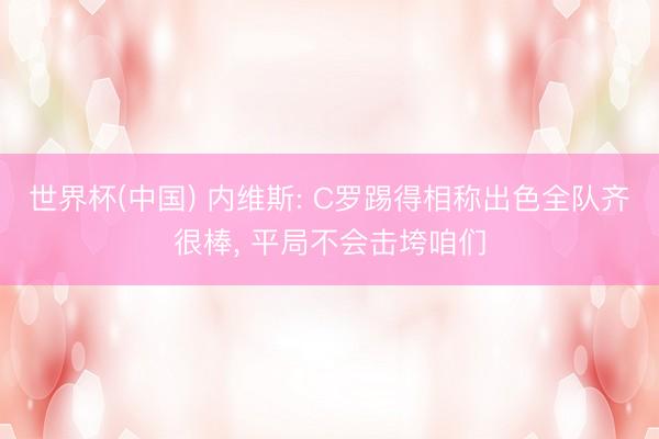 世界杯(中国) 内维斯: C罗踢得相称出色全队齐很棒， 平局不会击垮咱们