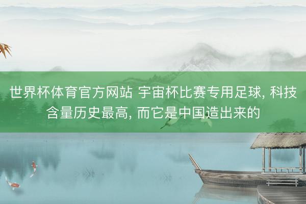 世界杯体育官方网站 宇宙杯比赛专用足球， 科技含量历史最高， 而它是中国造出来的