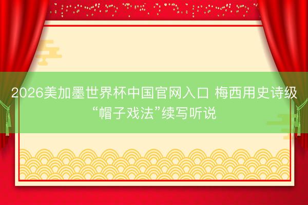 2026美加墨世界杯中国官网入口 梅西用史诗级“帽子戏法”续写听说