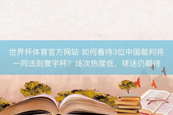 世界杯体育官方网站 如何看待3位中国裁判将一同法则寰宇杯?场次热度低,球迷仍期待
